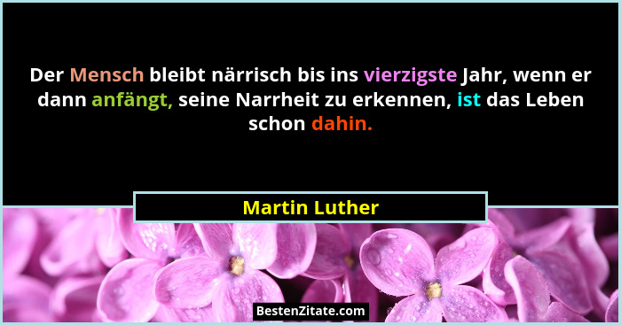Der Mensch bleibt närrisch bis ins vierzigste Jahr, wenn er dann anfängt, seine Narrheit zu erkennen, ist das Leben schon dahin.... - Martin Luther