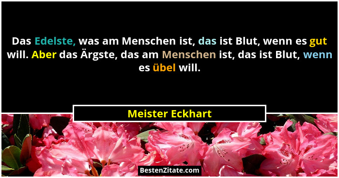 Das Edelste, was am Menschen ist, das ist Blut, wenn es gut will. Aber das Ärgste, das am Menschen ist, das ist Blut, wenn es übel w... - Meister Eckhart