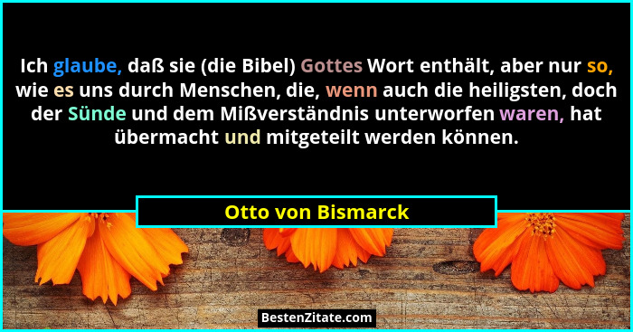 Ich glaube, daß sie (die Bibel) Gottes Wort enthält, aber nur so, wie es uns durch Menschen, die, wenn auch die heiligsten, doch d... - Otto von Bismarck
