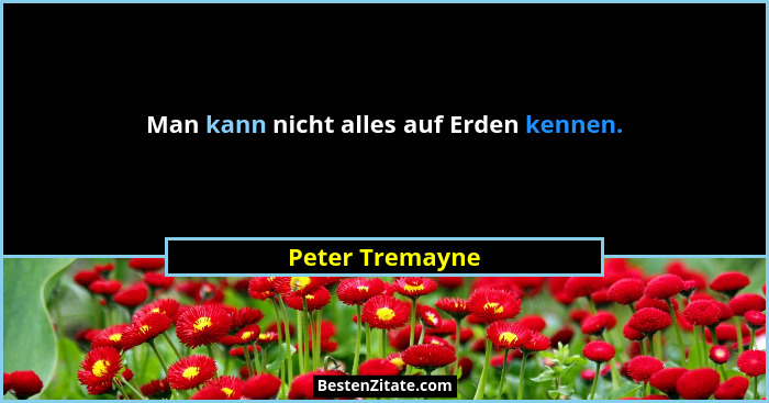 Man kann nicht alles auf Erden kennen.... - Peter Tremayne