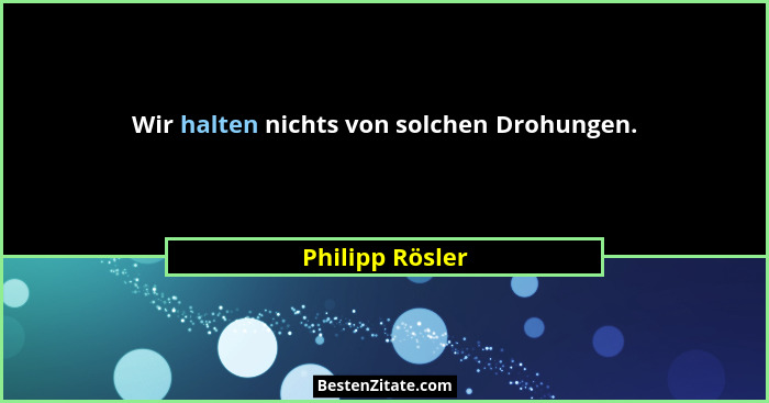 Wir halten nichts von solchen Drohungen.... - Philipp Rösler