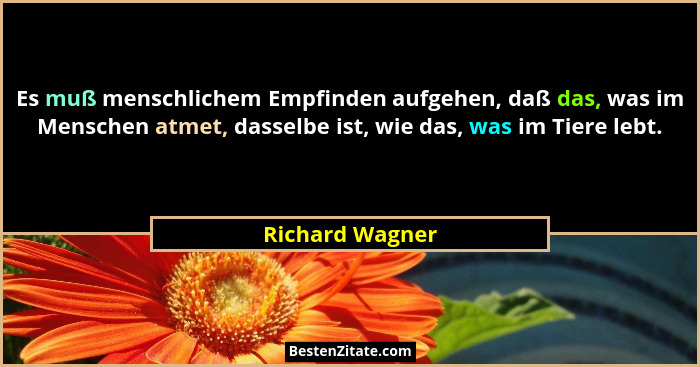 Es muß menschlichem Empfinden aufgehen, daß das, was im Menschen atmet, dasselbe ist, wie das, was im Tiere lebt.... - Richard Wagner