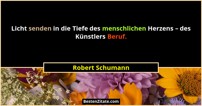 Licht senden in die Tiefe des menschlichen Herzens – des Künstlers Beruf.... - Robert Schumann