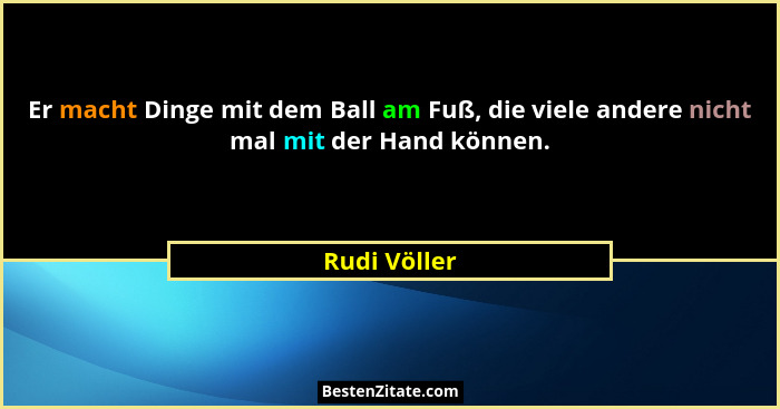 Er macht Dinge mit dem Ball am Fuß, die viele andere nicht mal mit der Hand können.... - Rudi Völler