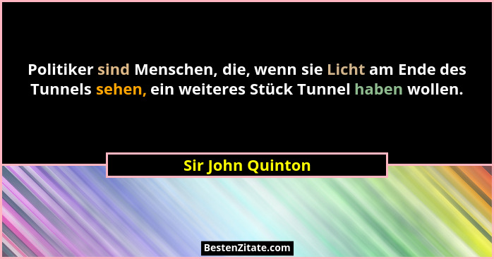 Politiker sind Menschen, die, wenn sie Licht am Ende des Tunnels sehen, ein weiteres Stück Tunnel haben wollen.... - Sir John Quinton