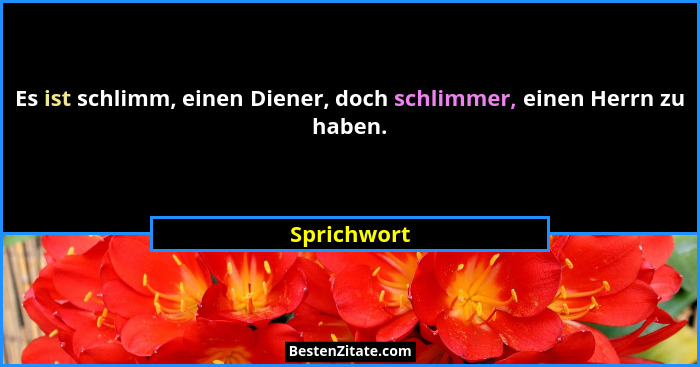 Es ist schlimm, einen Diener, doch schlimmer, einen Herrn zu haben.... - Sprichwort