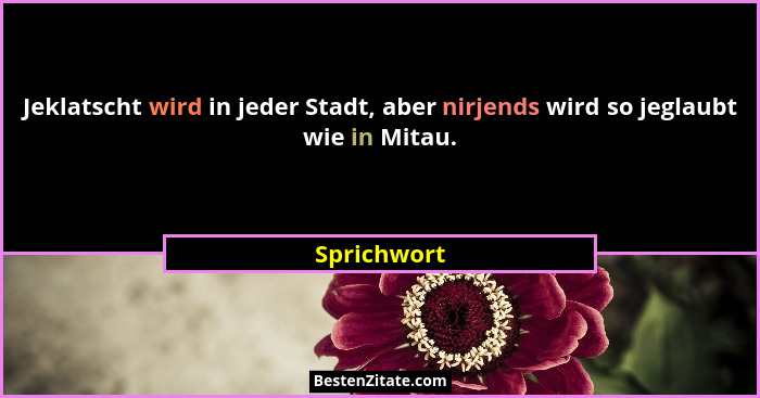 Jeklatscht wird in jeder Stadt, aber nirjends wird so jeglaubt wie in Mitau.... - Sprichwort