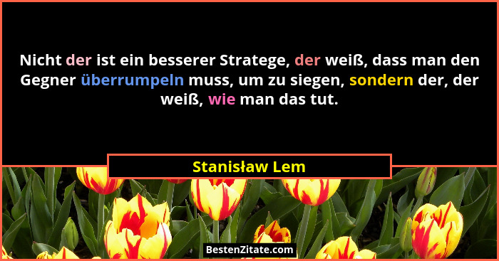 Nicht der ist ein besserer Stratege, der weiß, dass man den Gegner überrumpeln muss, um zu siegen, sondern der, der weiß, wie man das... - Stanisław Lem