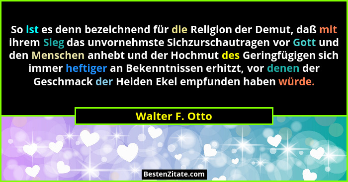 So ist es denn bezeichnend für die Religion der Demut, daß mit ihrem Sieg das unvornehmste Sichzurschautragen vor Gott und den Mensch... - Walter F. Otto