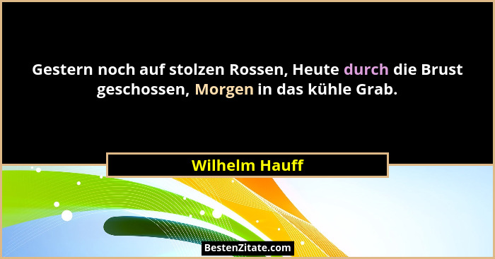 Gestern noch auf stolzen Rossen, Heute durch die Brust geschossen, Morgen in das kühle Grab.... - Wilhelm Hauff