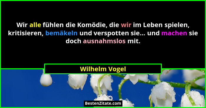 Wir alle fühlen die Komödie, die wir im Leben spielen, kritisieren, bemäkeln und verspotten sie... und machen sie doch ausnahmslos mit... - Wilhelm Vogel