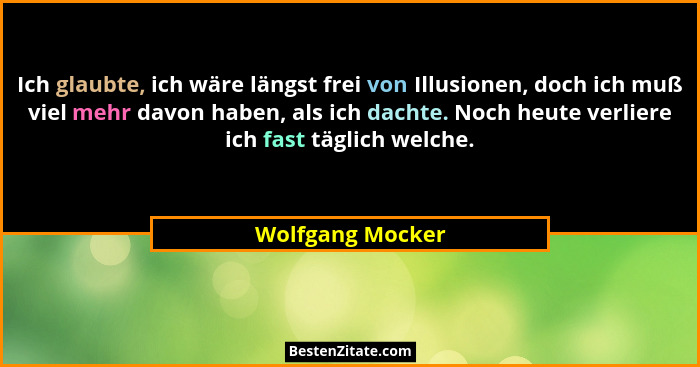 Ich glaubte, ich wäre längst frei von Illusionen, doch ich muß viel mehr davon haben, als ich dachte. Noch heute verliere ich fast t... - Wolfgang Mocker