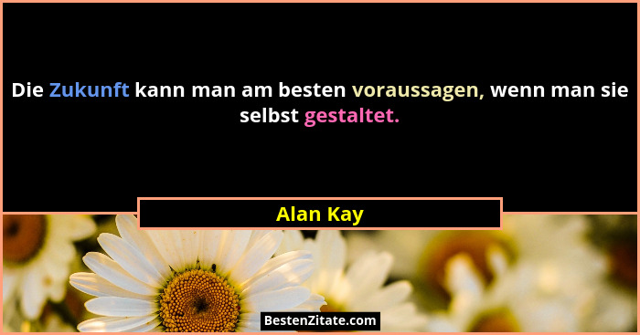 Die Zukunft kann man am besten voraussagen, wenn man sie selbst gestaltet.... - Alan Kay