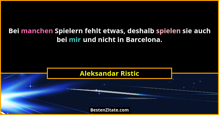 Bei manchen Spielern fehlt etwas, deshalb spielen sie auch bei mir und nicht in Barcelona.... - Aleksandar Ristic