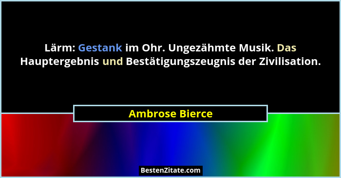 Lärm: Gestank im Ohr. Ungezähmte Musik. Das Hauptergebnis und Bestätigungszeugnis der Zivilisation.... - Ambrose Bierce