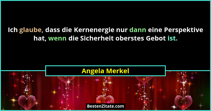 Ich glaube, dass die Kernenergie nur dann eine Perspektive hat, wenn die Sicherheit oberstes Gebot ist.... - Angela Merkel