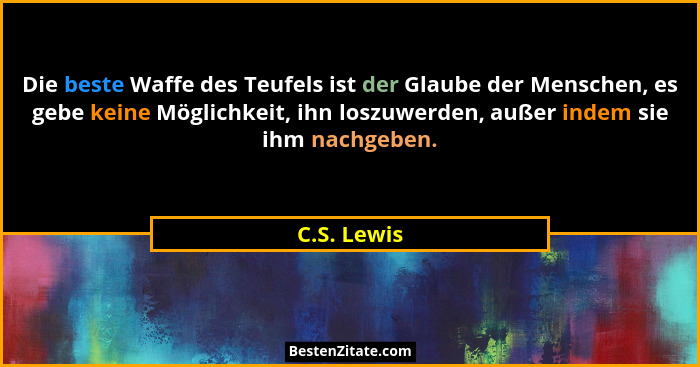 Die beste Waffe des Teufels ist der Glaube der Menschen, es gebe keine Möglichkeit, ihn loszuwerden, außer indem sie ihm nachgeben.... - C.S. Lewis