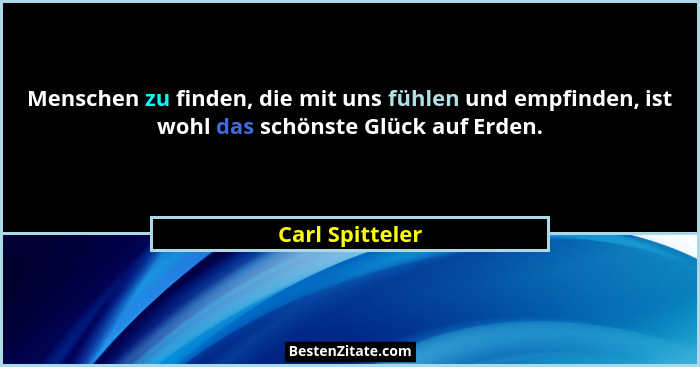 Menschen zu finden, die mit uns fühlen und empfinden, ist wohl das schönste Glück auf Erden.... - Carl Spitteler