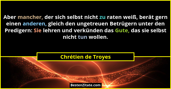 Aber mancher, der sich selbst nicht zu raten weiß, berät gern einen anderen, gleich den ungetreuen Betrügern unter den Predigern:... - Chrétien de Troyes