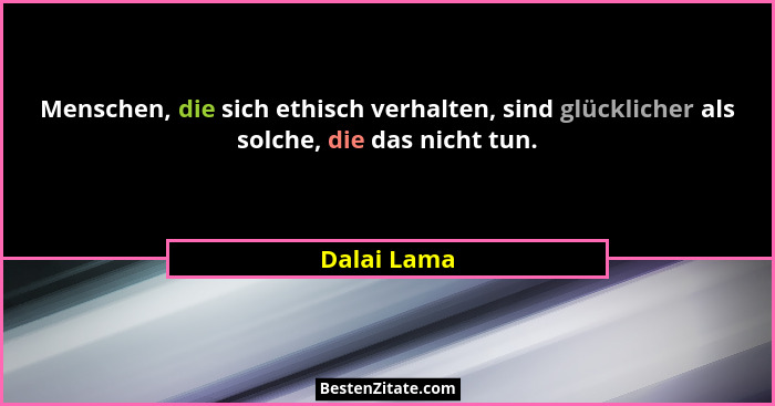 Menschen, die sich ethisch verhalten, sind glücklicher als solche, die das nicht tun.... - Dalai Lama