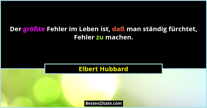 Der größte Fehler im Leben ist, daß man ständig fürchtet, Fehler zu machen.... - Elbert Hubbard