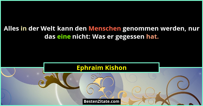 Alles in der Welt kann den Menschen genommen werden, nur das eine nicht: Was er gegessen hat.... - Ephraim Kishon