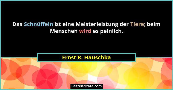 Das Schnüffeln ist eine Meisterleistung der Tiere; beim Menschen wird es peinlich.... - Ernst R. Hauschka