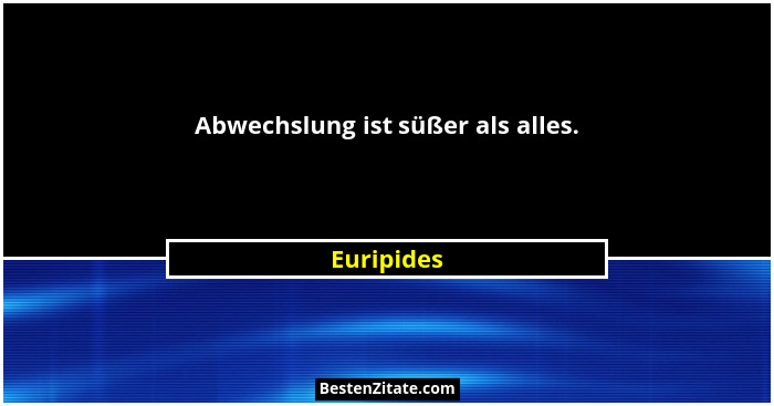 Abwechslung ist süßer als alles.... - Euripides
