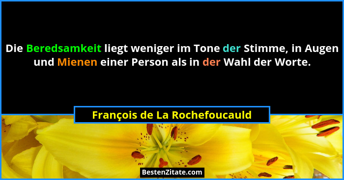 Die Beredsamkeit liegt weniger im Tone der Stimme, in Augen und Mienen einer Person als in der Wahl der Worte.... - François de La Rochefoucauld