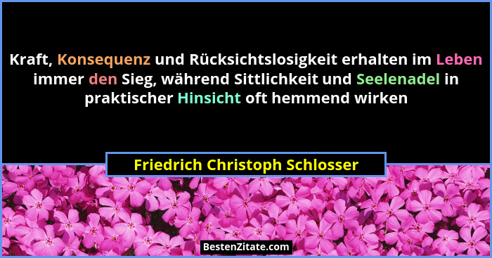 Kraft, Konsequenz und Rücksichtslosigkeit erhalten im Leben immer den Sieg, während Sittlichkeit und Seelenadel in pra... - Friedrich Christoph Schlosser