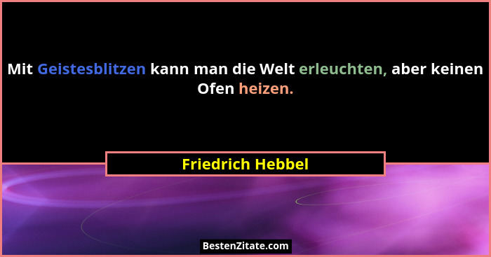 Mit Geistesblitzen kann man die Welt erleuchten, aber keinen Ofen heizen.... - Friedrich Hebbel