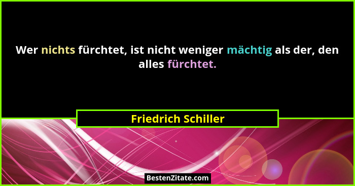 Wer nichts fürchtet, ist nicht weniger mächtig als der, den alles fürchtet.... - Friedrich Schiller