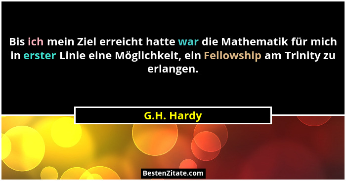 Bis ich mein Ziel erreicht hatte war die Mathematik für mich in erster Linie eine Möglichkeit, ein Fellowship am Trinity zu erlangen.... - G.H. Hardy