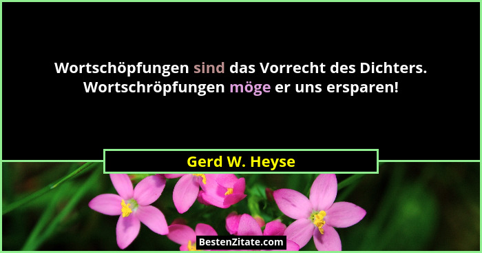 Wortschöpfungen sind das Vorrecht des Dichters. Wortschröpfungen möge er uns ersparen!... - Gerd W. Heyse