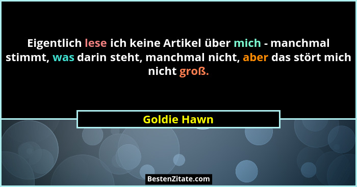Eigentlich lese ich keine Artikel über mich - manchmal stimmt, was darin steht, manchmal nicht, aber das stört mich nicht groß.... - Goldie Hawn