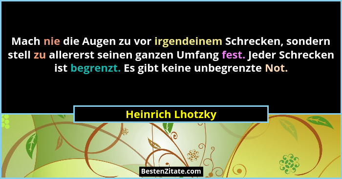 Mach nie die Augen zu vor irgendeinem Schrecken, sondern stell zu allererst seinen ganzen Umfang fest. Jeder Schrecken ist begrenzt... - Heinrich Lhotzky