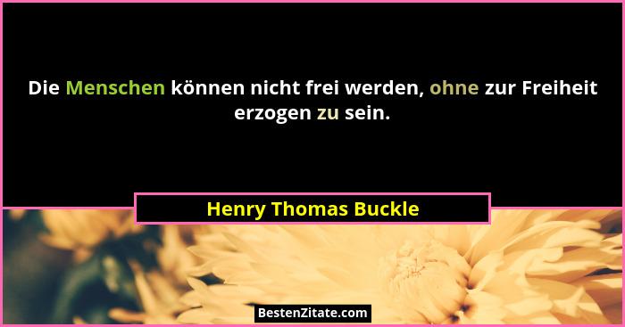 Die Menschen können nicht frei werden, ohne zur Freiheit erzogen zu sein.... - Henry Thomas Buckle