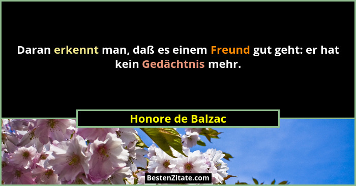 Daran erkennt man, daß es einem Freund gut geht: er hat kein Gedächtnis mehr.... - Honore de Balzac