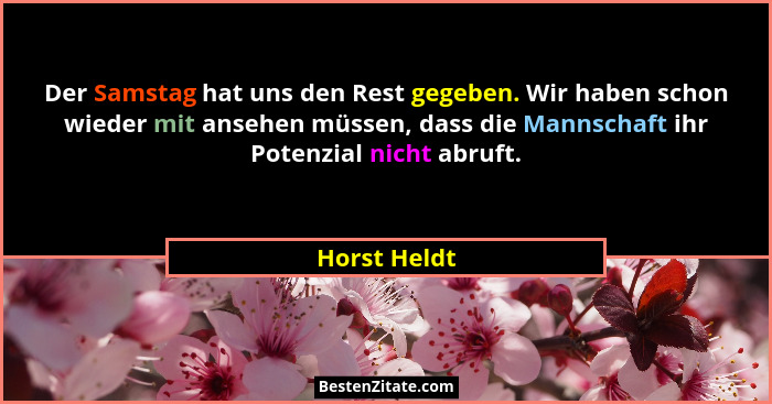 Der Samstag hat uns den Rest gegeben. Wir haben schon wieder mit ansehen müssen, dass die Mannschaft ihr Potenzial nicht abruft.... - Horst Heldt