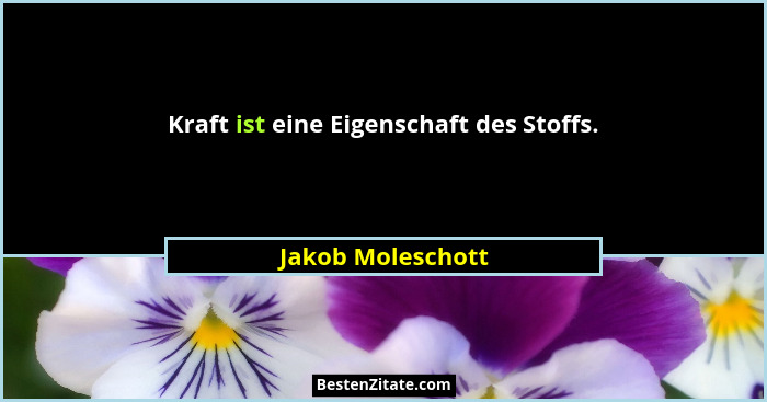 Kraft ist eine Eigenschaft des Stoffs.... - Jakob Moleschott