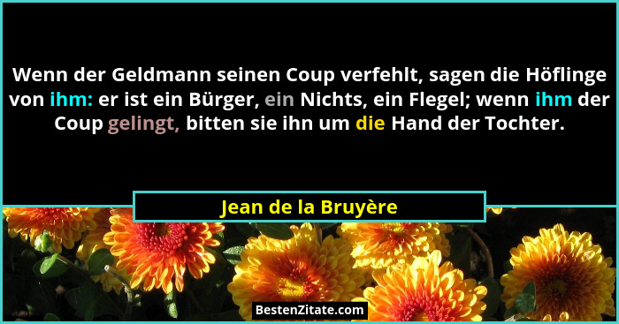 Wenn der Geldmann seinen Coup verfehlt, sagen die Höflinge von ihm: er ist ein Bürger, ein Nichts, ein Flegel; wenn ihm der Coup... - Jean de la Bruyère