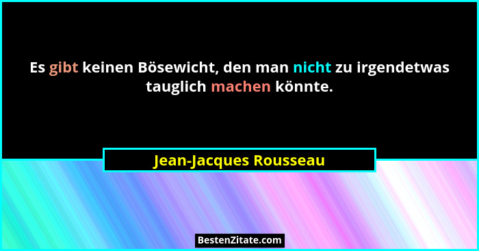 Es gibt keinen Bösewicht, den man nicht zu irgendetwas tauglich machen könnte.... - Jean-Jacques Rousseau