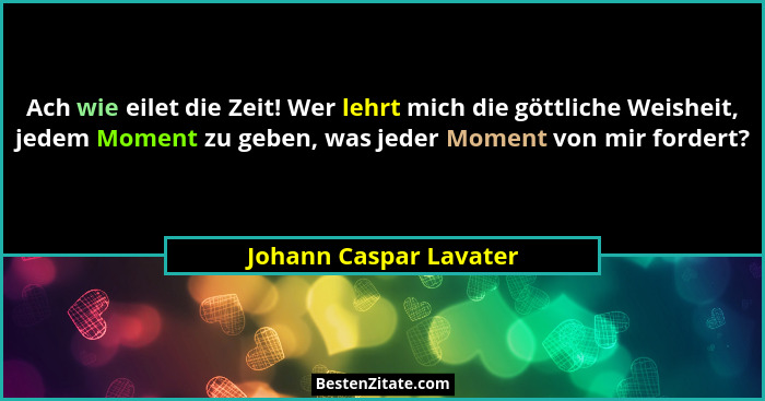 Ach wie eilet die Zeit! Wer lehrt mich die göttliche Weisheit, jedem Moment zu geben, was jeder Moment von mir fordert?... - Johann Caspar Lavater