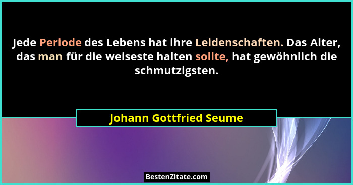 Jede Periode des Lebens hat ihre Leidenschaften. Das Alter, das man für die weiseste halten sollte, hat gewöhnlich die schmut... - Johann Gottfried Seume
