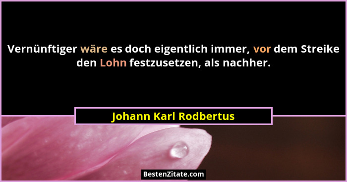 Vernünftiger wäre es doch eigentlich immer, vor dem Streike den Lohn festzusetzen, als nachher.... - Johann Karl Rodbertus