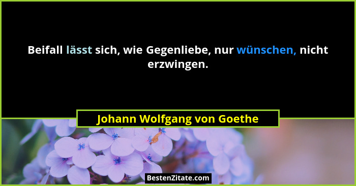 Beifall lässt sich, wie Gegenliebe, nur wünschen, nicht erzwingen.... - Johann Wolfgang von Goethe