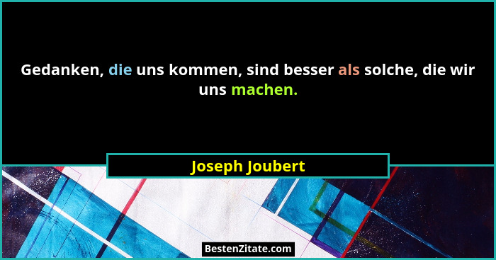 Gedanken, die uns kommen, sind besser als solche, die wir uns machen.... - Joseph Joubert