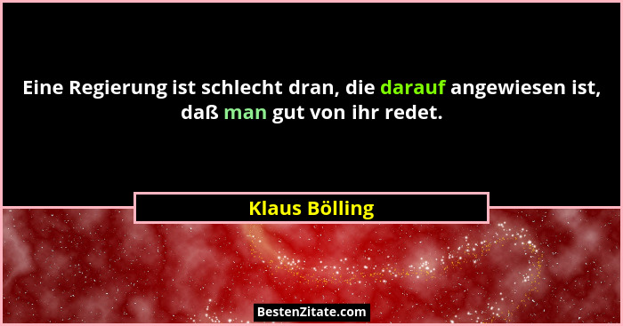 Eine Regierung ist schlecht dran, die darauf angewiesen ist, daß man gut von ihr redet.... - Klaus Bölling