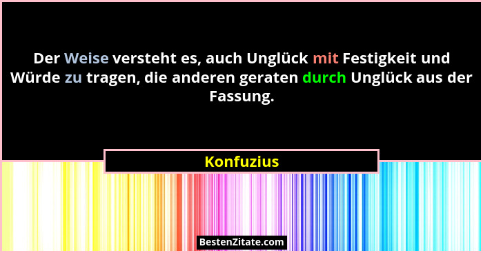 Der Weise versteht es, auch Unglück mit Festigkeit und Würde zu tragen, die anderen geraten durch Unglück aus der Fassung.... - Konfuzius