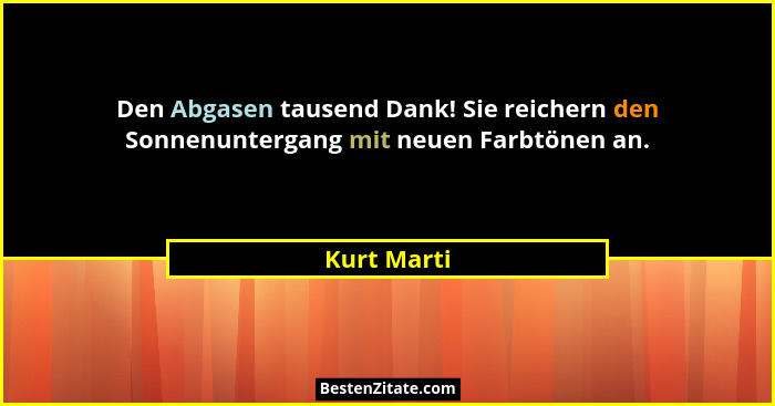 Den Abgasen tausend Dank! Sie reichern den Sonnenuntergang mit neuen Farbtönen an.... - Kurt Marti